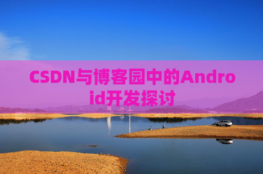 CSDN与博客园中的Android开发探讨